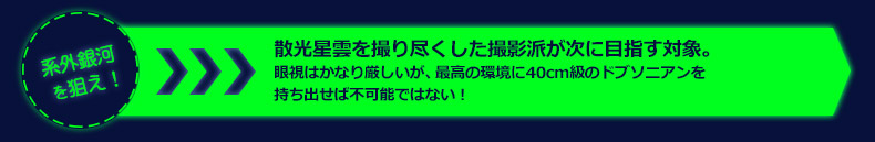 系外銀河を狙え！
 散光星雲を撮り尽くした撮影派が次に目指す対象。　眼視はかなり厳しいが、最高の環境に40ｃｍ級のドブソニアンを持ちだせば不可能ではない！