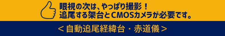 眼視の次は、やっぱり撮影！　追尾する架台と　CMOSカメラが必要です。自動追尾経緯台・赤道儀＞