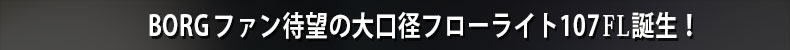 BORGファン待望の大口径フローライト107FL誕生！