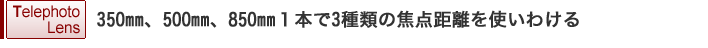 350mm、500mm、850mm 1本で3種類の焦点距離を使いわける
