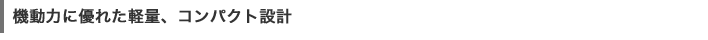 機動力に優れた軽量、コンパクト設計