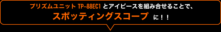 プリズムユニット TP-88EC1とアイピースを組み合せることで、スポッティングスコープに！！