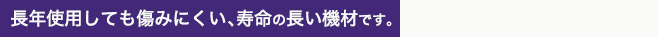 長年使用しても傷みにくい、寿命の長い機材です