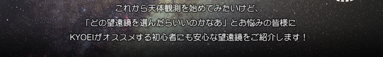 これから天体観測を始めてみたいけど、「どの望遠鏡を選んだらいいのかなぁ」とお悩みの皆様に、KYOEIがオススメする初心者にも安心な望遠鏡をご紹介します！