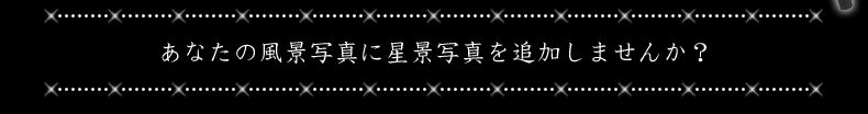 あなたの風景写真に星景写真を追加しませんか？