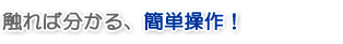 触れば分かる、簡単操作!
