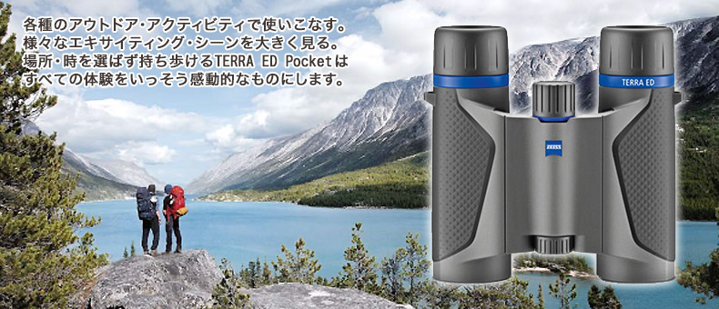 ZEISS（ツァイス）TERRA ED Pocket 
 各種のアウトドア・アクティビティで使いこなす。
様々なエキサイティング・シーンを大きく見る。
場所・時を選ばず持ち歩ける TERRA ED Pocketは
すべての体験をいっそう感動的なものにします。