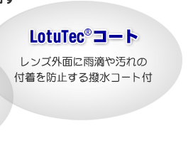 LotuTec(R)コート：レンズ外面に雨滴や汚れの付着を防止する撥水コート付